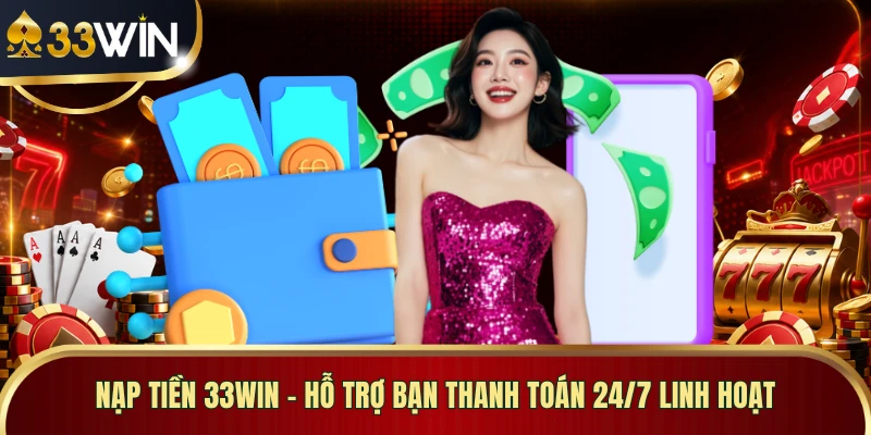 Nạp Tiền 33WIN - Hỗ Trợ Bạn Thanh Toán 24/7 Linh Hoạt