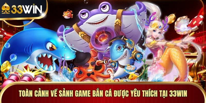 Toàn cảnh về sảnh game bắn cá được yêu thích tại 33WIN